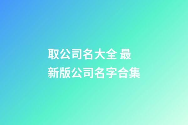 取公司名大全 最新版公司名字合集-第1張-公司起名-玄機派
